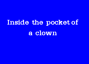 Inside the pocket of

a clown