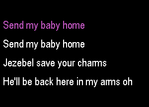 Send my baby home
Send my baby home

Jezebel save your charms

He'll be back here in my arms oh