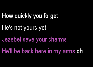 How quickly you forget
He's not yours yet

Jezebel save your charms

He'll be back here in my arms oh