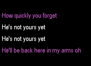 How quickly you forget
He's not yours yet

He's not yours yet

He'll be back here in my arms oh