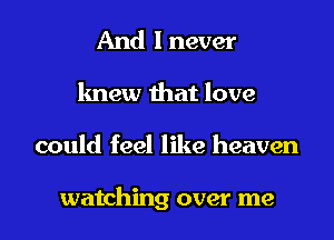 And I never
knew that love

could feel like heaven

watching over me I