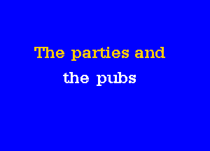 The parties and

the pubs