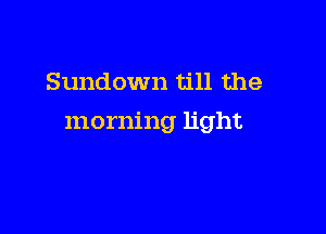 Sundown till the

morning light