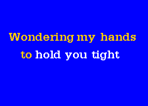 Wondering my hands

to hold you tight