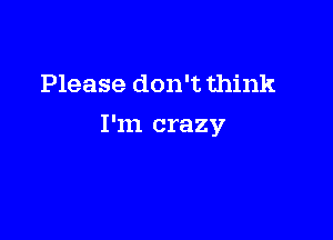 Please don't think

I'm crazy