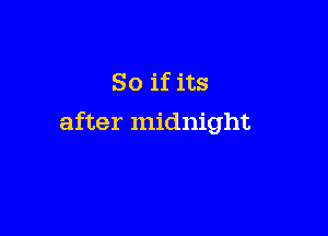 So if its

after midnight