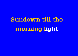 Sundown till the

morning light