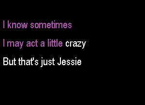 I know sometimes

I may act a little crazy

But that's just Jessie