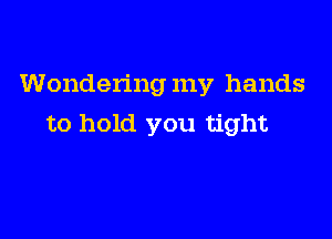 Wondering my hands

to hold you tight