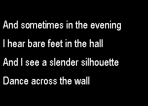 And sometimes in the evening

I hear bare feet in the hall
And I see a slender silhouette

Dance across the wall