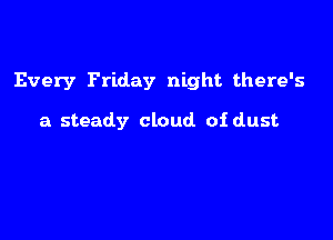 Every Friday night there's

a steady cloud of dust