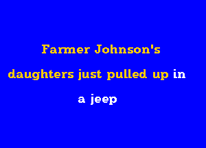Farmer Johnson's

daughters just pulled up in

a jeep