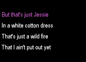 But thafs just Jessie
In a white cotton dress

Thafs just a wild me

That I ain't put out yet