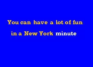 You can have a lot of fun

in a New York minute