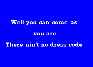 Well you can come as

you are

There ain't no dress code