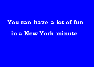 You can have a lot of fun

in a New York minute