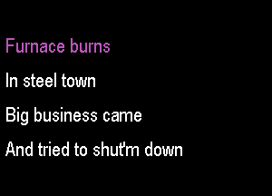 Furnace burns

In steel town

Big business came

And tried to shufm down