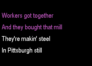 Workers got together
And they bought that mill

TheYre makin' steel
In Pittsburgh still