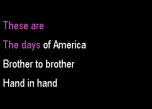 These are
The days of America

Brother to brother
Hand in hand