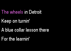 The wheels in Detroit

Keep on turnin'

A blue collar lesson there

For the learnin'