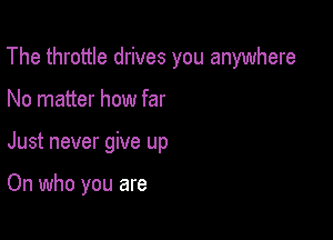 The throttle drives you anywhere

No matter how far
Just never give up

On who you are