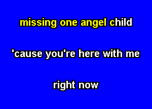 missing one angel child

'cause you're here with me

right now