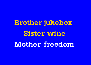 Brother jukebox

Sister wine
Mother freedom