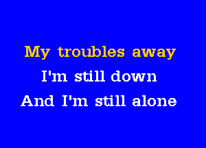 My troubles away
I'm still down
And I'm still alone