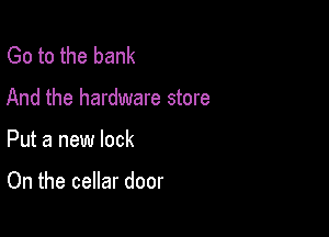 Go to the bank

And the hardware store

Put a new lock

On the cellar door