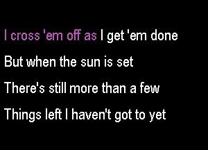 I cross 'em off as I get 'em done
But when the sun is set

There's still more than a few

Things left I haven't got to yet