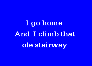 I go home
And I climb that

ole stairway