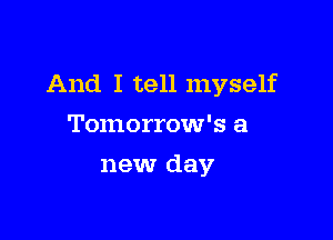 And I tell myself

Tomorrow's a
new day