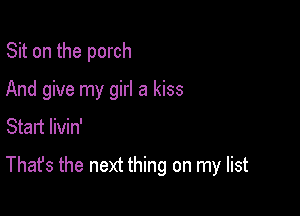 Sit on the porch
And give my girl a kiss
Start livin'

That's the next thing on my list