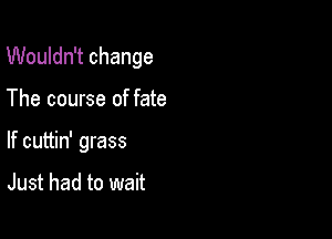 Wouldn't change

The course of fate
If cuttin' grass

Just had to wait