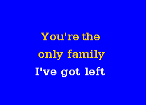 You're the
only family

I've got left