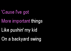 'Cause I've got
More important things

Like pushin' my kid

On a backyard swing