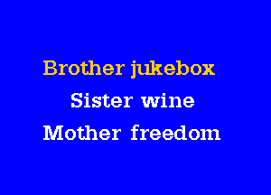 Brother jukebox

Sister wine
Mother freedom