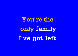 You're the
only family

I've got left