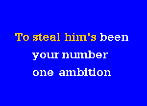 To steal him's been

your number

one ambition