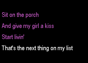 Sit on the porch
And give my girl a kiss
Start livin'

That's the next thing on my list
