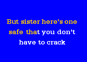 But sister here's one
safe that you don't
have to crack