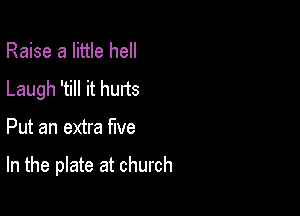 Raise a little hell
Laugh 'till it hurts

Put an extra five

In the plate at church
