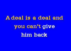 Adeal is a deal and

you can't give
him back