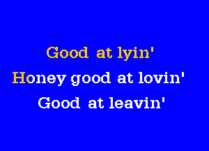 Good at lyin'

Honey good at lovin'

Good at leavin'