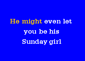 He might even let

you be his
Sunday girl