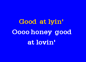Good at lyin'

Oooo honey good

at lovin'