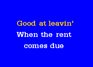 Good at leavin'

When the rent
comes due