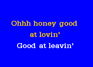 Ohhh honey good

at lovin'
Good at leavin'