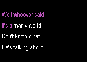 Well whoever said
lfs a man's world

Don't know what

He's talking about