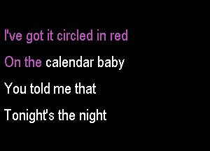 I've got it circled in red

On the calendar baby
You told me that
Tonight's the night
